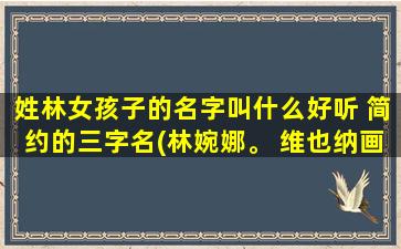 姓林女孩子的名字叫什么好听 简约的三字名(林婉娜。 维也纳画展：探寻古典艺术背后的魅力。)